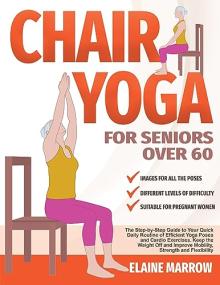 Chair Yoga For Seniors Over 60 - The Step-by-Step Guide to Your Quick Daily Routine of Efficient Yoga Poses