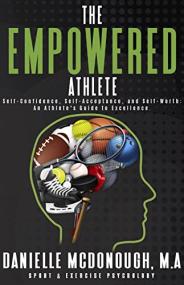 The Empowered Athlete - Self-Confidence, Self-Acceptance, and Self-Worth - An Athlete's Guide to Excellence