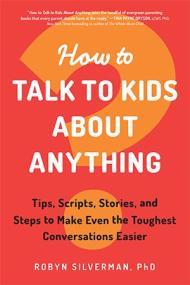 How to Talk to Kids About Anything - Tips, Scripts, Stories, and Steps to Make Even the Toughest Conversations Easier