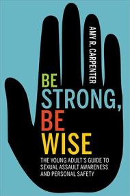 Be Strong, Be Wise - The Young Adult's Guide to Sexual Assault Awareness and Personal Safety