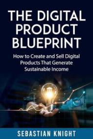 The Digital Product Blueprint - How to Create and Sell Digital Products That Generate Sustainable Income