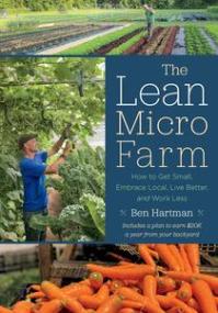 The Lean Micro Farm - How to Get Small, Embrace Local, Live Better, and Work Less