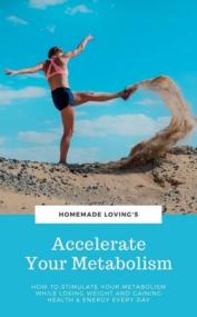 Accelerate Your Metabolism - How To Stimulate Your Metabolism While Losing Weight And Gaining Health And Energy Every Day