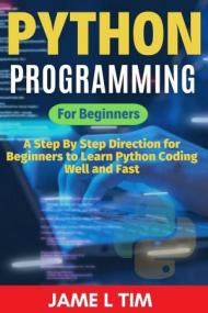 Python Programming for Beginners - A Step By Step Direction for Beginners to Learn Python Coding Well and Fast