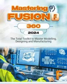Mastering Fusion 360 <span style=color:#777>(2024)</span> - The Total Toolkit to Master Modelling, Designing and Manufacturing