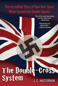 The Double Cross System The Incredible Story of How Nazi Spies Were Turned Into Double Agents