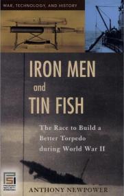 Iron Men and Tin Fish The Race to Build a Better Torpedo During World War II