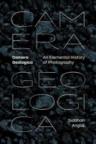 Camera Geologica - An Elemental History of Photography