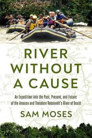 River Without a Cause - An Expedition through the Past, Present and Future of Theodore Roosevelt's River of Doubt