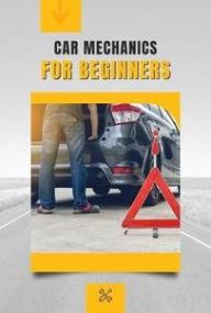 Car Mechanics for Beginners - Basic Guide to Uncomplicated Mechanics for Everyone