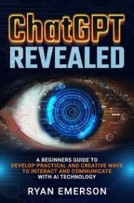 ChatGPT Revealed - A Beginner's Guide to Develop Practical and Communicate with AI Technology