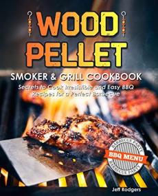Wood Pellet Smoker & Grill Cookbook- Secrets to Cook Irresistible and Easy BBQ Recipes for a Perfect Barbecue