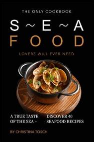 The Only Cookbook Seafood Lovers Will Ever Need- A True Taste of the Sea - Discover 40 Seafood Recipes