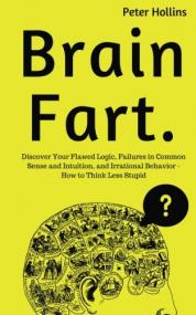 Brain Fart- Discover Your Flawed Logic, Failures in Common Sense and Intuition, and Irrational Behavior